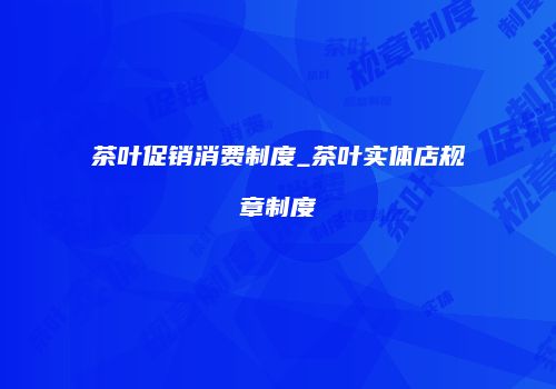 茶叶促销消费制度_茶叶实体店规章制度