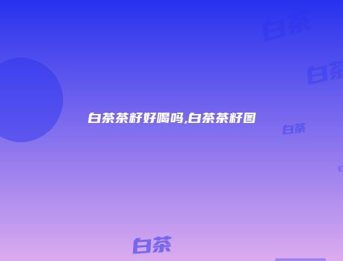 白茶茶籽好喝吗,白茶茶籽图