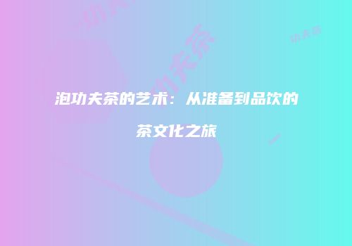 泡功夫茶的艺术：从准备到品饮的茶文化之旅