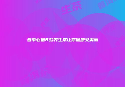 春季必备6款养生茶让你健康又美丽