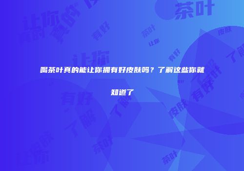 喝茶叶真的能让你拥有好皮肤吗？了解这些你就知道了