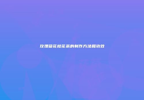 玫瑰菊花桂花茶的制作方法和功效