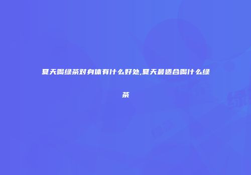 夏天喝绿茶对身体有什么好处,夏天最适合喝什么绿茶