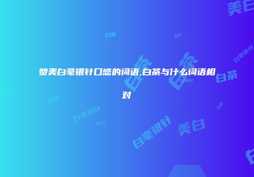 赞美白毫银针口感的词语,白茶与什么词语相对