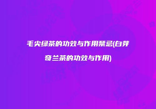 毛尖绿茶的功效与作用禁忌(白芽奇兰茶的功效与作用)
