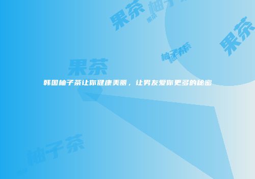 韩国柚子茶让你健康美丽，让男友爱你更多的秘密