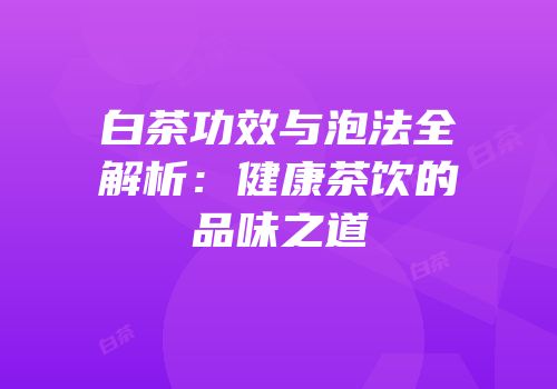 白茶功效与泡法全解析：健康茶饮的品味之道