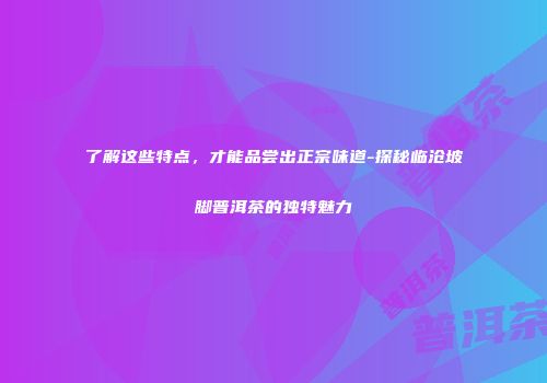了解这些特点，才能品尝出正宗味道-探秘临沧坡脚普洱茶的独特魅力