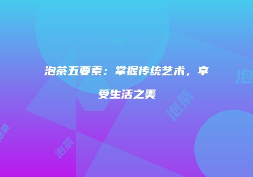 泡茶五要素：掌握传统艺术，享受生活之美