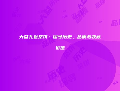 大益孔雀茶饼：探寻历史、品质与收藏价值