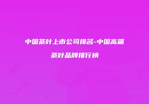 中国茶叶上市公司排名-中国高端茶叶品牌排行榜