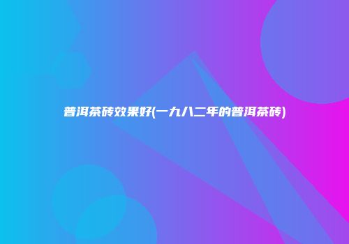 普洱茶砖效果好(一九八二年的普洱茶砖)