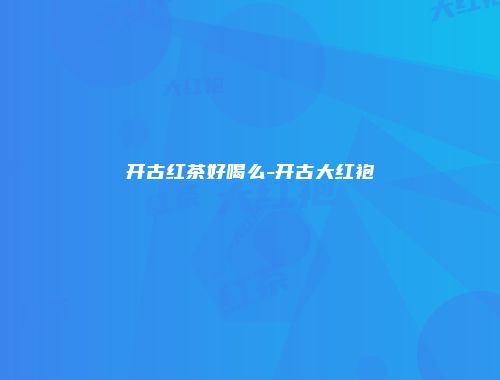 开古红茶好喝么-开古大红袍