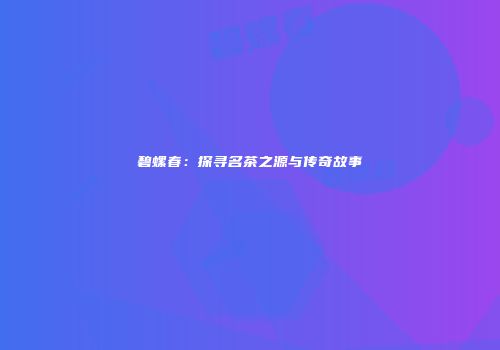 碧螺春：探寻名茶之源与传奇故事