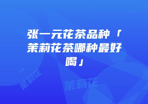 张一元花茶品种「茉莉花茶哪种最好喝」