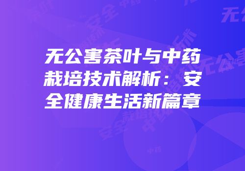 无公害茶叶与中药栽培技术解析：安全健康生活新篇章