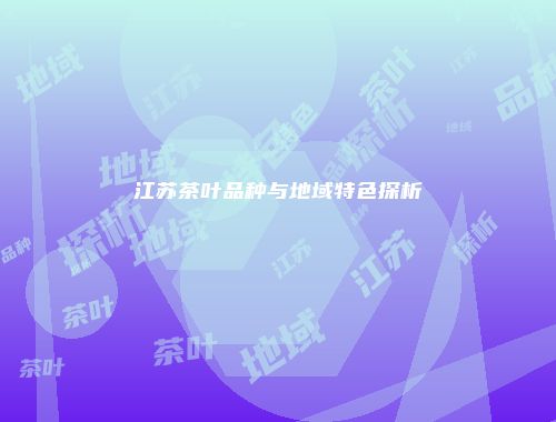 江苏茶叶品种与地域特色探析
