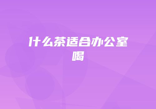 什么茶适合办公室喝