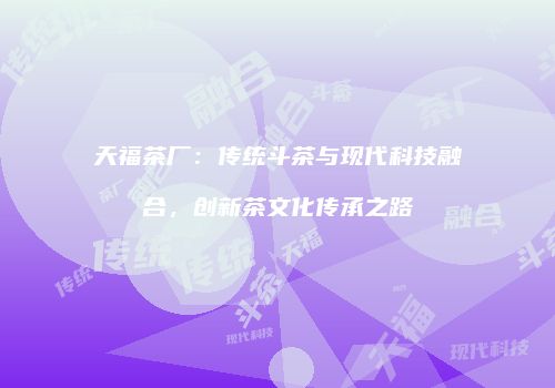 天福茶厂：传统斗茶与现代科技融合，创新茶文化传承之路