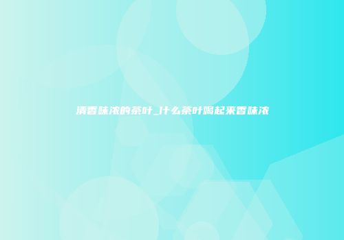 清香味浓的茶叶_什么茶叶喝起来香味浓