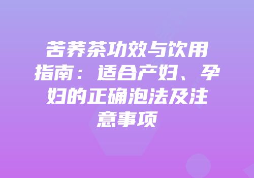 苦荞茶功效与饮用指南：适合产妇、孕妇的正确泡法及注意事项