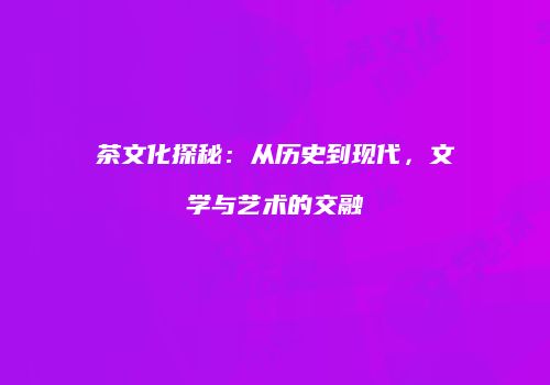 茶文化探秘：从历史到现代，文学与艺术的交融