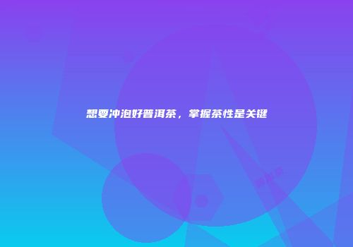 想要冲泡好普洱茶，掌握茶性是关键