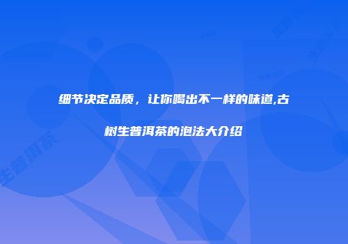 细节决定品质，让你喝出不一样的味道,古树生普洱茶的泡法大介绍