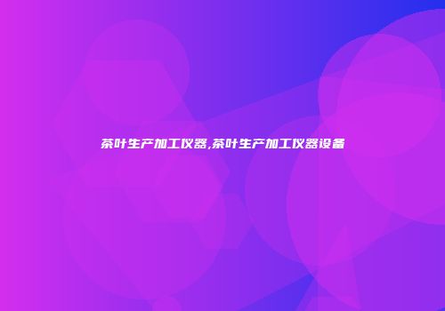 茶叶生产加工仪器,茶叶生产加工仪器设备
