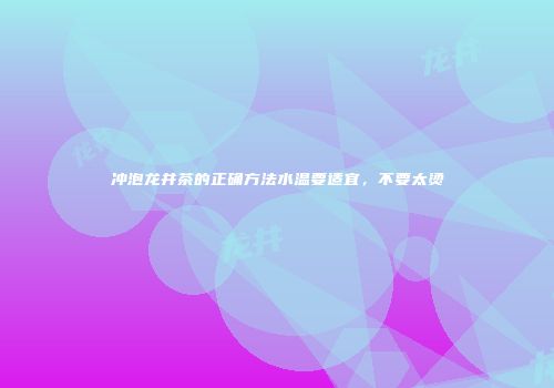 冲泡龙井茶的正确方法水温要适宜，不要太烫