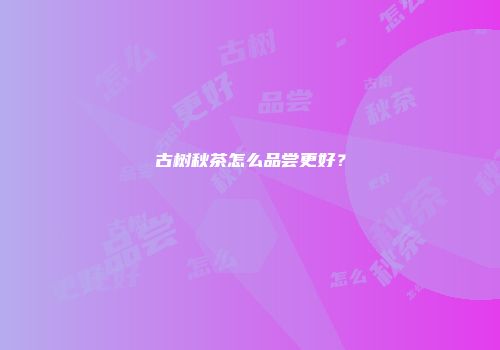 古树秋茶怎么品尝更好？