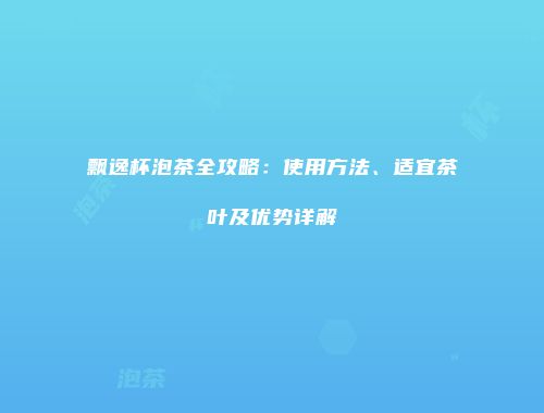 飘逸杯泡茶全攻略：使用方法、适宜茶叶及优势详解