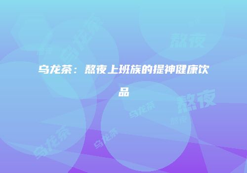 乌龙茶：熬夜上班族的提神健康饮品