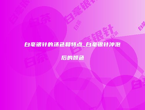 白毫银针的汤色和特点_白毫银针冲泡后的颜色