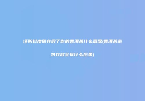 谨防过度储存毁了你的普洱茶什么意思(普洱茶密封存放会有什么后果)