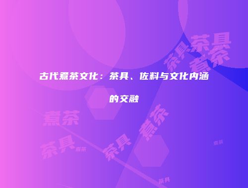 古代煮茶文化：茶具、佐料与文化内涵的交融