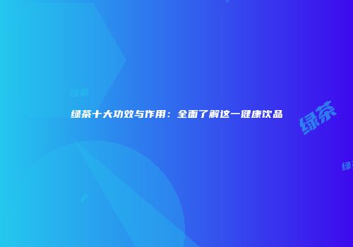 绿茶十大功效与作用：全面了解这一健康饮品