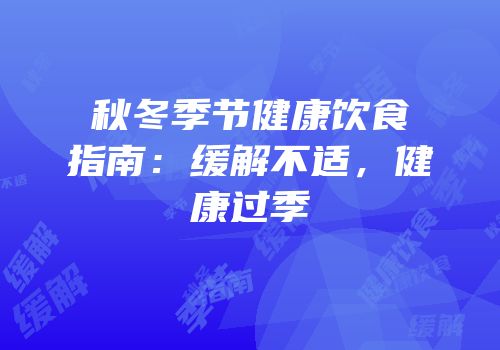 秋冬季节健康饮食指南：缓解不适，健康过季