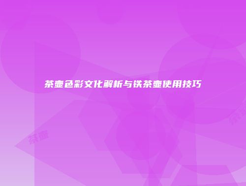 茶壶色彩文化解析与铁茶壶使用技巧