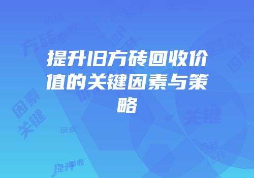 提升旧方砖回收价值的关键因素与策略