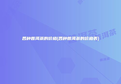 各种普洱茶的价格(各种普洱茶的价格表)