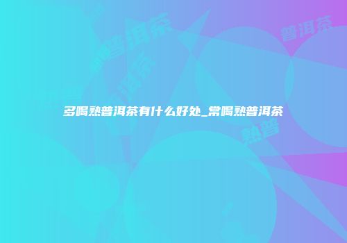 多喝熟普洱茶有什么好处_常喝熟普洱茶