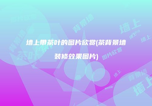 墙上带茶叶的图片欣赏(茶背景墙装修效果图片)