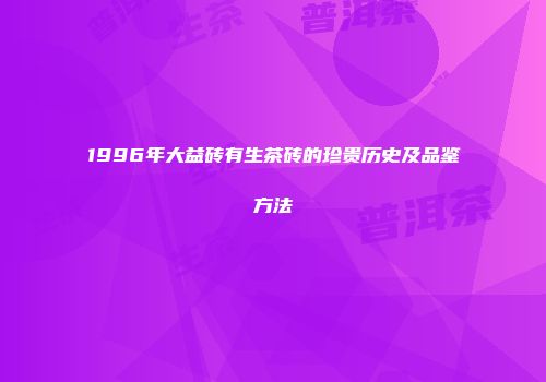 1996年大益砖有生茶砖的珍贵历史及品鉴方法