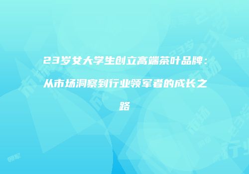 23岁女大学生创立高端茶叶品牌：从市场洞察到行业领军者的成长之路