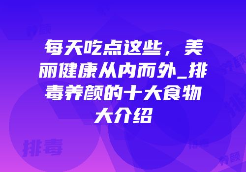每天吃点这些，美丽健康从内而外_排毒养颜的十大食物大介绍