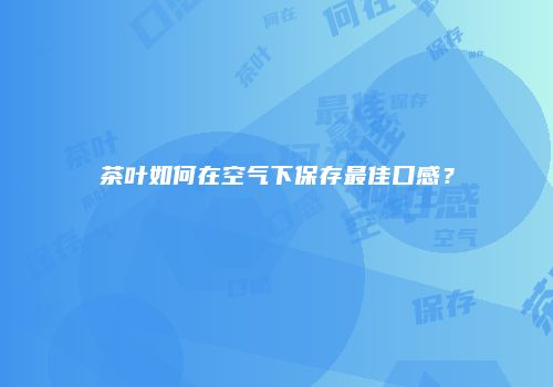 茶叶如何在空气下保存最佳口感？