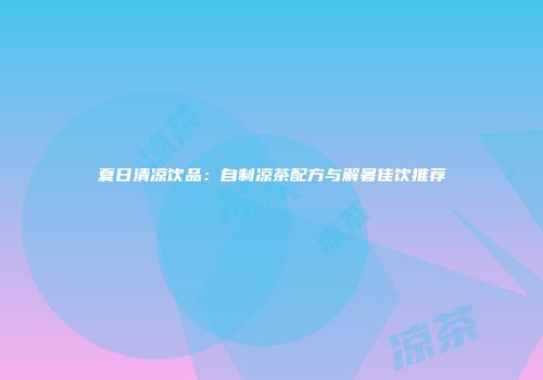 夏日清凉饮品：自制凉茶配方与解暑佳饮推荐