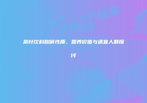 茶叶饮料酸碱性质、营养价值与适宜人群探讨