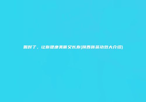 喝对了，让你健康美丽又长寿(陕西砖茶功效大介绍)
